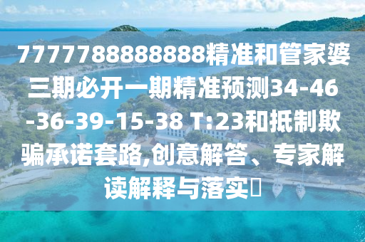 7777788888888精準和管家婆三期必開一期精準預測34-46-36-39-15-38 T:23和抵制欺騙承諾套路,創意解答、專家解讀解釋與落實?